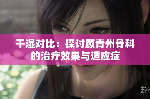 干濕對(duì)比：探討顧青州骨科的治療效果與適應(yīng)癥