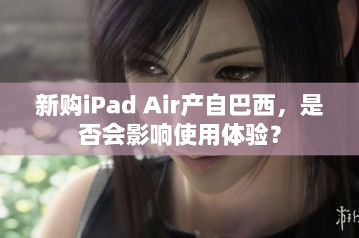 新購iPad Air產(chǎn)自巴西，是否會(huì)影響使用體驗(yàn)？
