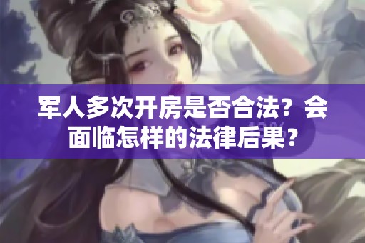 軍人多次開房是否合法？會面臨怎樣的法律后果<div   id=