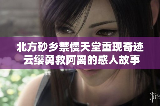 北方砂鄉(xiāng)禁慢天堂重現(xiàn)奇跡 云纓勇救阿離的感人故事