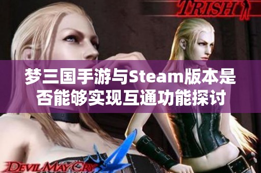 夢三國手游與Steam版本是否能夠?qū)崿F(xiàn)互通功能探討