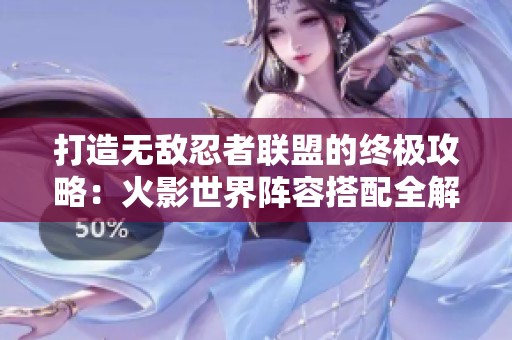 打造無敵忍者聯(lián)盟的終極攻略：火影世界陣容搭配全解析