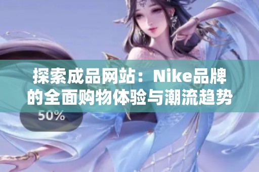 探索成品網(wǎng)站：Nike品牌的全面購物體驗與潮流趨勢