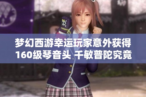 夢幻西游幸運(yùn)玩家意外獲得160級琴音頭 千敏普陀究竟能瞬秒多少敵人