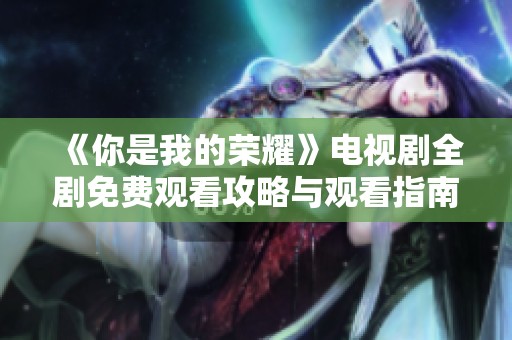 《你是我的榮耀》電視劇全劇免費觀看攻略與觀看指南