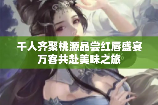 千人齊聚桃源品嘗紅唇盛宴萬客共赴美味之旅