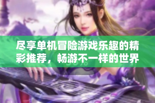 盡享單機(jī)冒險(xiǎn)游戲樂(lè)趣的精彩推薦，暢游不一樣的世界
