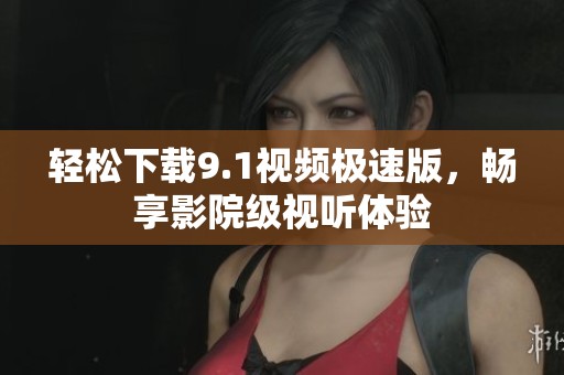 輕松下載9.1視頻極速版，暢享影院級視聽體驗
