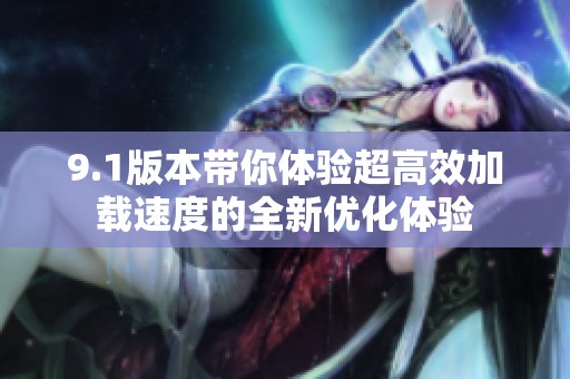 9.1版本帶你體驗(yàn)超高效加載速度的全新優(yōu)化體驗(yàn)