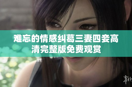 難忘的情感糾葛三妻四妾高清完整版免費(fèi)觀賞