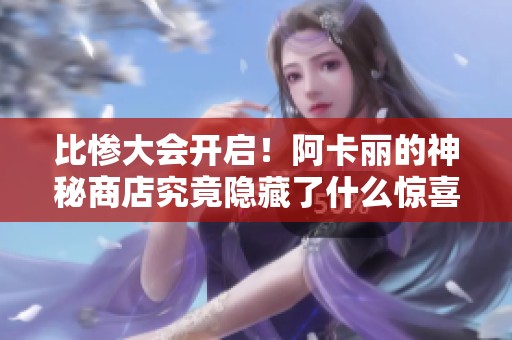 比慘大會開啟！阿卡麗的神秘商店究竟隱藏了什么驚喜與悲劇？