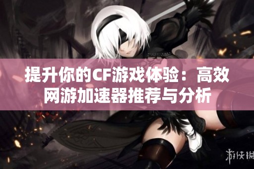 提升你的CF游戲體驗：高效網游加速器推薦與分析