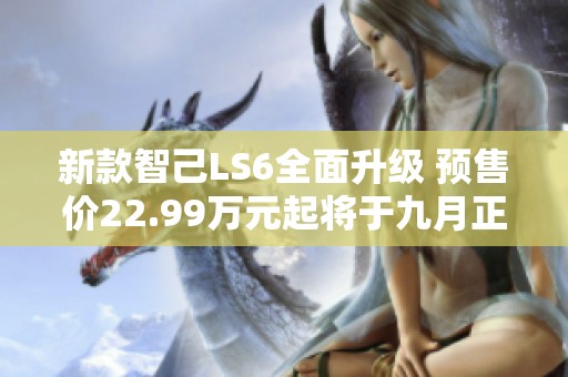新款智己LS6全面升級(jí) 預(yù)售價(jià)22.99萬(wàn)元起將于九月正式上市