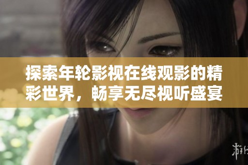 探索年輪影視在線觀影的精彩世界，暢享無盡視聽盛宴