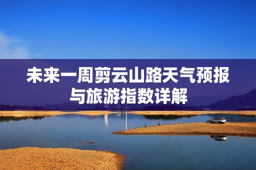 未來一周剪云山路天氣預報與旅游指數(shù)詳解