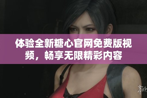體驗全新糖心官網(wǎng)免費版視頻，暢享無限精彩內(nèi)容