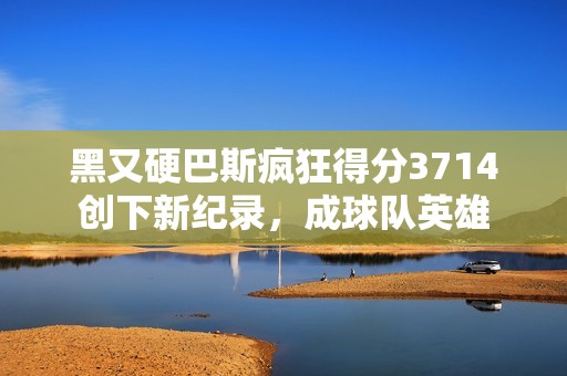 黑又硬巴斯瘋狂得分3714創(chuàng)下新紀(jì)錄,成球隊(duì)英雄 黑又硬巴斯瘋狂得分3714創(chuàng)下新紀(jì)錄,成球隊(duì)英雄