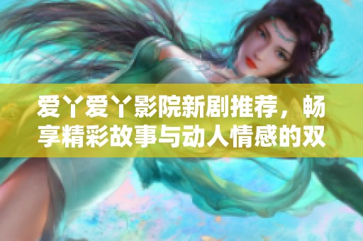 愛丫愛丫影院新劇推薦，暢享精彩故事與動人情感的雙重盛宴