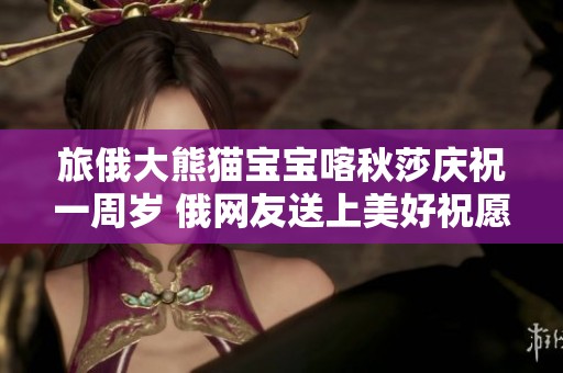 旅俄大熊貓寶寶喀秋莎慶祝一周歲 俄網(wǎng)友送上美好祝愿