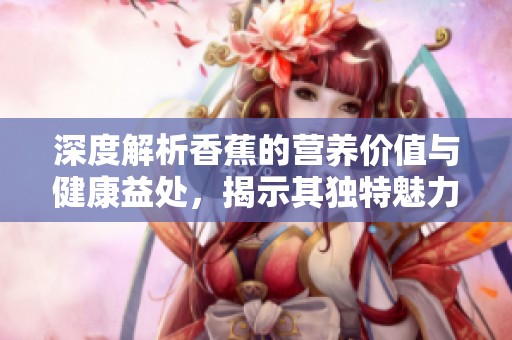 深度解析香蕉的營養(yǎng)價(jià)值與健康益處<div   id=