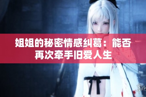 姐姐的秘密情感糾葛：能否再次牽手舊愛人生