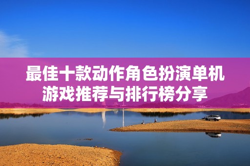 最佳十款動(dòng)作角色扮演單機(jī)游戲推薦與排行榜分享