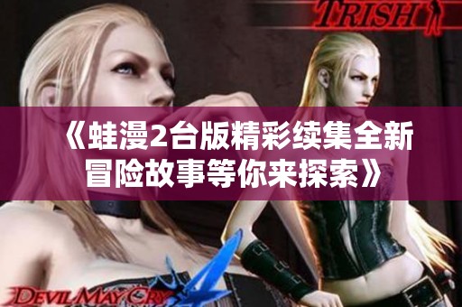 《蛙漫2臺(tái)版精彩續(xù)集全新冒險(xiǎn)故事等你來探索》