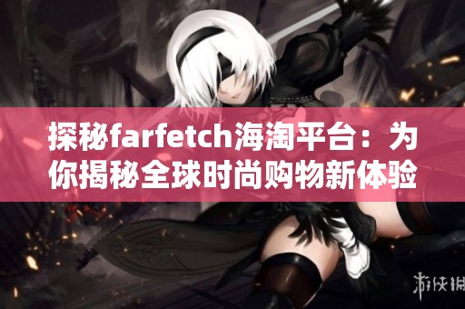 探秘farfetch海淘平臺：為你揭秘全球時(shí)尚購物新體驗(yàn)