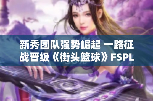 新秀團(tuán)隊(duì)強(qiáng)勢(shì)崛起 一路征戰(zhàn)晉級(jí)《街頭籃球》FSPL總決賽 新秀團(tuán)隊(duì)強(qiáng)勢(shì)崛起 一路征戰(zhàn)晉級(jí)《街頭籃球》FSPL總決賽