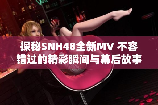 探秘SNH48全新MV 不容錯過的精彩瞬間與幕后故事