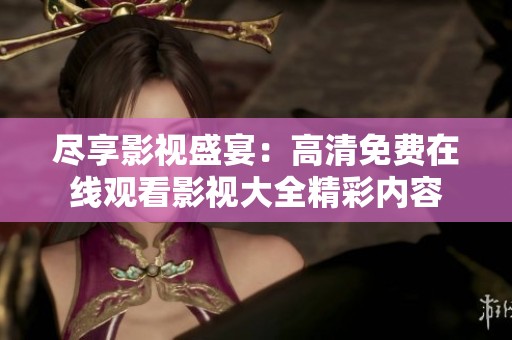 盡享影視盛宴：高清免費(fèi)在線觀看影視大全精彩內(nèi)容