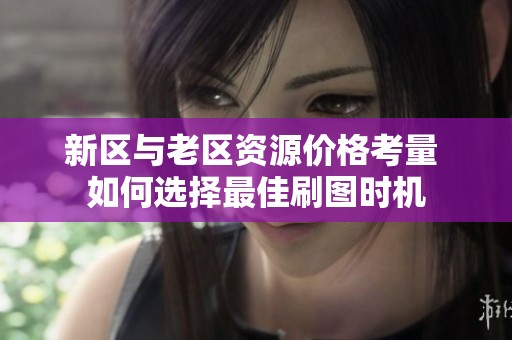 新區(qū)與老區(qū)資源價格考量 如何選擇最佳刷圖時機