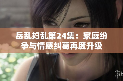 岳亂婦亂第24集：家庭紛爭與情感糾葛再度升級