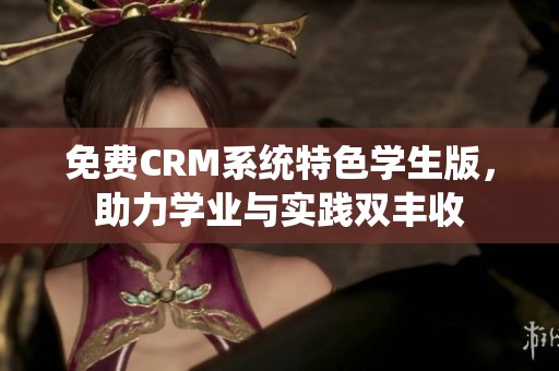 免費(fèi)CRM系統(tǒng)特色學(xué)生版，助力學(xué)業(yè)與實(shí)踐雙豐收