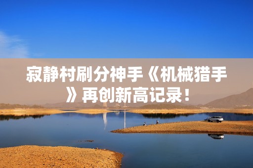 寂靜村刷分神手《機械獵手》再創(chuàng)新高記錄！