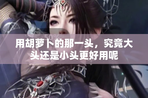 用胡蘿卜的那一頭，究竟大頭還是小頭更好用呢