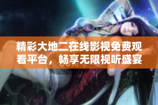 精彩大地二在線影視免費(fèi)觀看平臺(tái)，暢享無(wú)限視聽盛宴