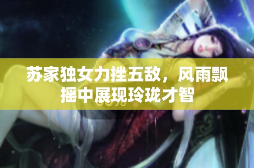 蘇家獨(dú)女力挫五敵,風(fēng)雨飄搖中展現(xiàn)玲瓏才智 蘇家獨(dú)女力挫五敵,風(fēng)雨飄搖中展現(xiàn)玲瓏才智