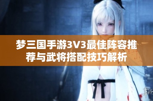 夢三國手游3V3最佳陣容推薦與武將搭配技巧解析