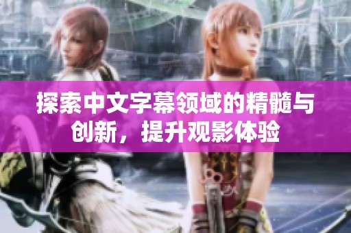 探索中文字幕領域的精髓與創(chuàng)新，提升觀影體驗