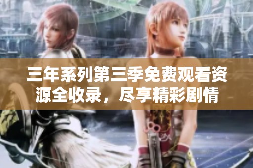 三年系列第三季免費(fèi)觀看資源全收錄，盡享精彩劇情