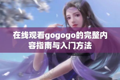 在線觀看gogogo的完整內(nèi)容指南與入門方法