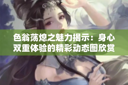 色翁蕩熄之魅力揭示：身心雙重體驗的精彩動態(tài)圖欣賞