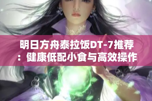 明日方舟泰拉飯DT-7推薦：健康低配小食與高效操作攻略