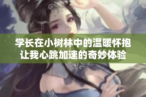 學(xué)長在小樹林中的溫暖懷抱讓我心跳加速的奇妙體驗