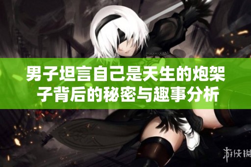 男子坦言自己是天生的炮架 子背后的秘密與趣事分析