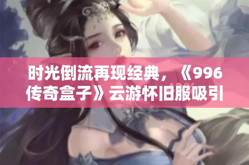 時(shí)光倒流再現(xiàn)經(jīng)典，《996傳奇盒子》云游懷舊服吸引十萬玩家熱情參與