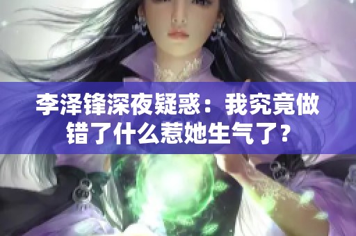 李澤鋒深夜疑惑：我究竟做錯(cuò)了什么惹她生氣了？