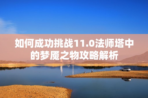 如何成功挑戰(zhàn)11.0法師塔中的夢(mèng)魘之物攻略解析