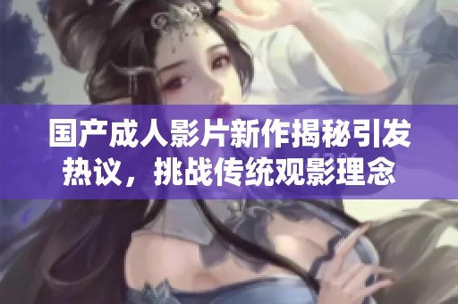 國產(chǎn)成人影片新作揭秘引發(fā)熱議<div   id=
